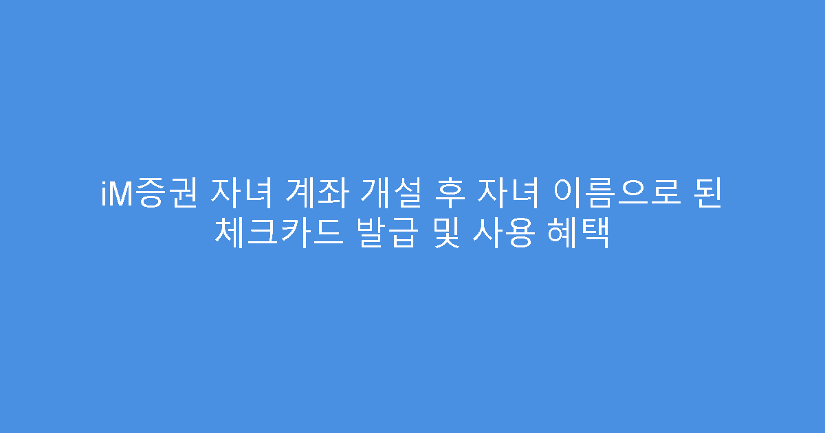 iM증권 자녀 계좌 개설 후 자녀 이름으로 된 체크카드 발급 및 사용 혜택