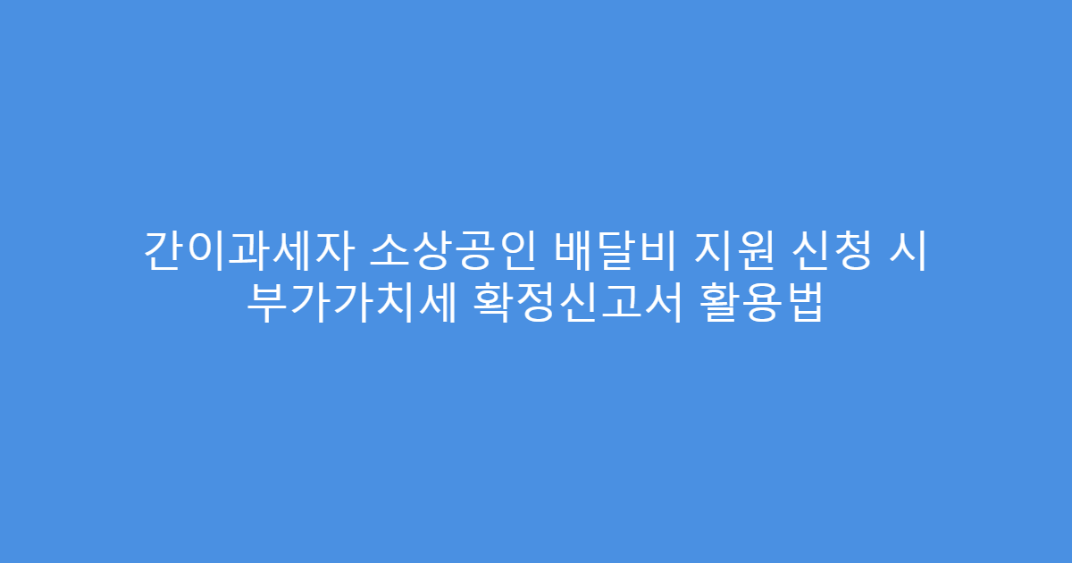 간이과세자 소상공인 배달비 지원 신청 시 부가가치세 확정신고서 활용법