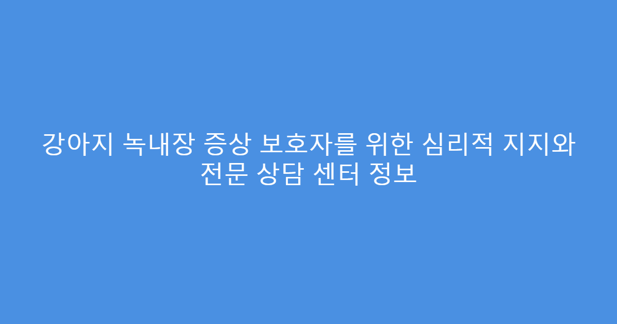 강아지 녹내장 증상 보호자를 위한 심리적 지지와 전문 상담 센터 정보