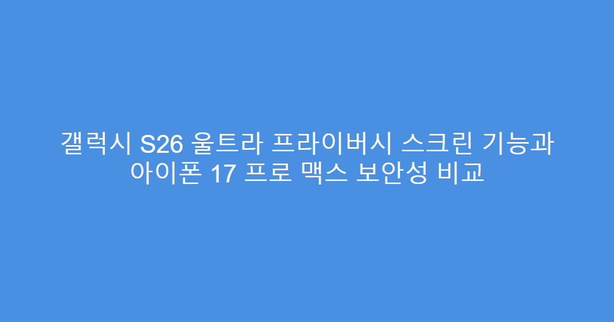 갤럭시 S26 울트라 프라이버시 스크린 기능과 아이폰 17 프로 맥스 보안성 비교