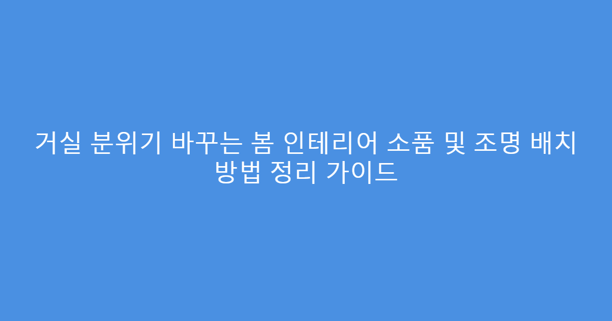 거실 분위기 바꾸는 봄 인테리어 소품 및 조명 배치 방법 정리 가이드