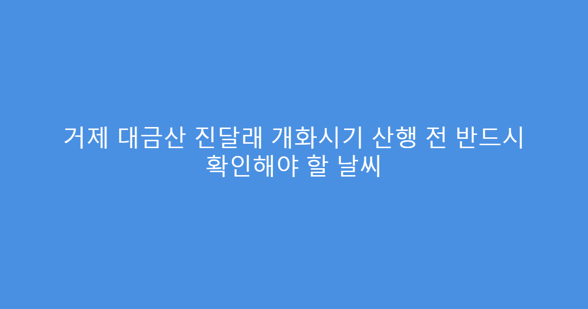 거제 대금산 진달래 개화시기 산행 전 반드시 확인해야 할 날씨