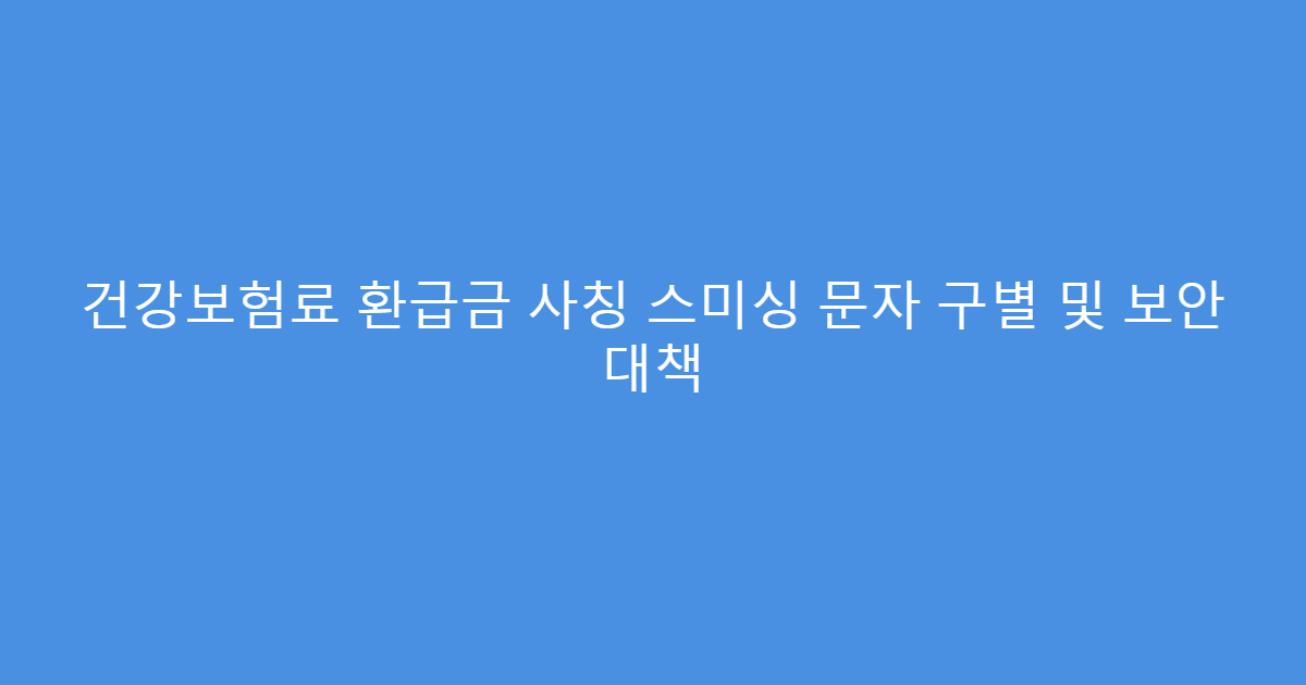 건강보험료 환급금 사칭 스미싱 문자 구별 및 보안 대책