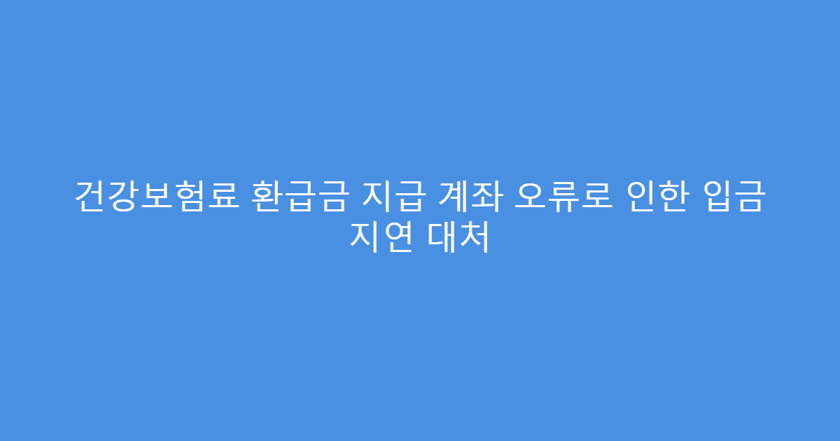 건강보험료 환급금 지급 계좌 오류로 인한 입금 지연 대처