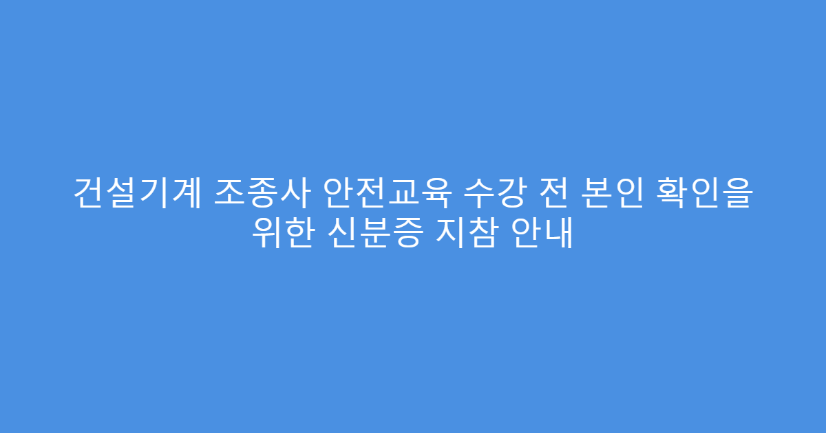 건설기계 조종사 안전교육 수강 전 본인 확인을 위한 신분증 지참 안내