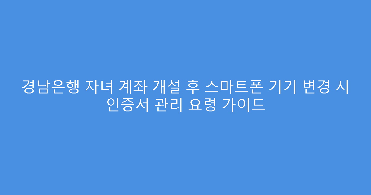 경남은행 자녀 계좌 개설 후 스마트폰 기기 변경 시 인증서 관리 요령 가이드