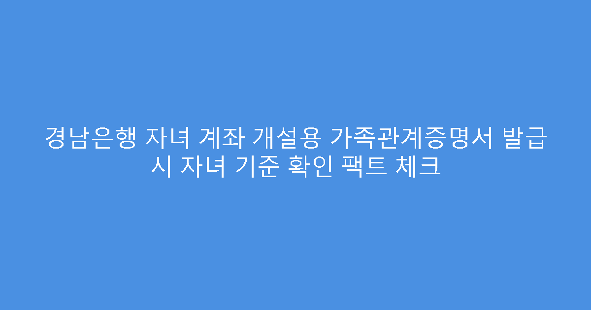 경남은행 자녀 계좌 개설용 가족관계증명서 발급 시 자녀 기준 확인 팩트 체크