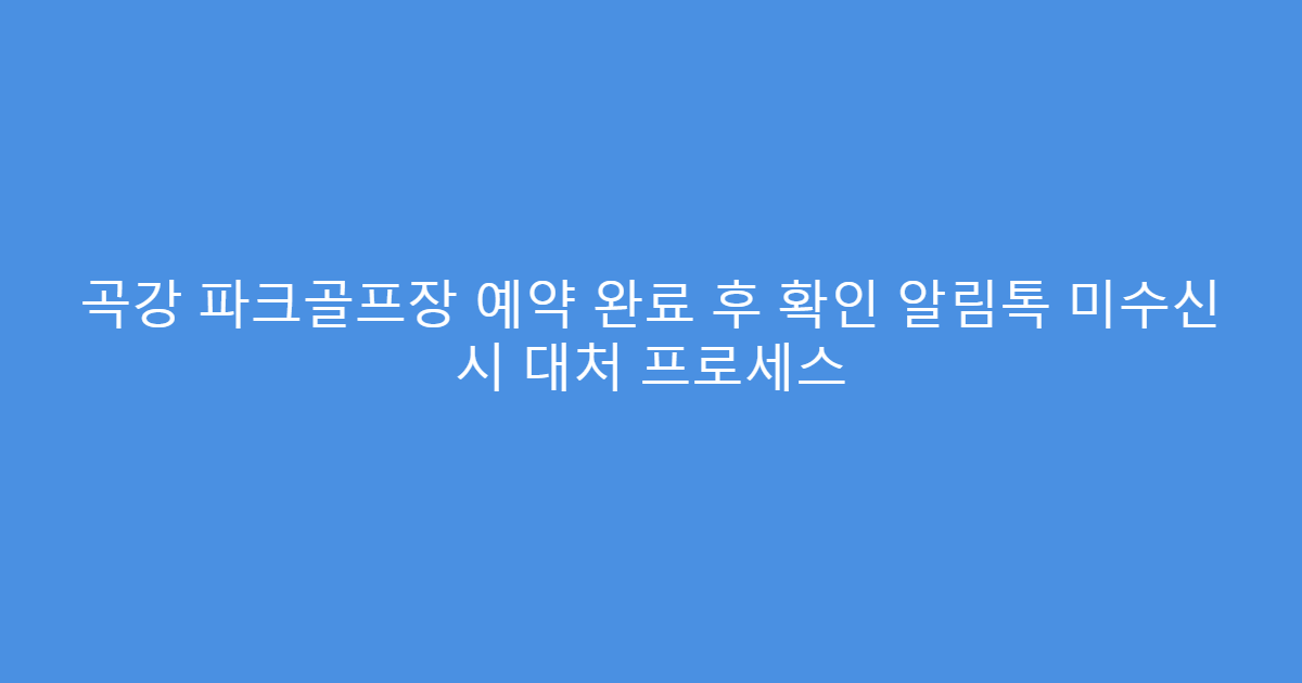 곡강 파크골프장 예약 완료 후 확인 알림톡 미수신 시 대처 프로세스
