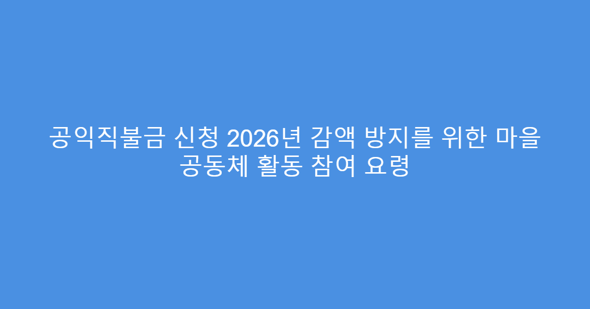 공익직불금 신청 2026년 감액 방지를 위한 마을 공동체 활동 참여 요령