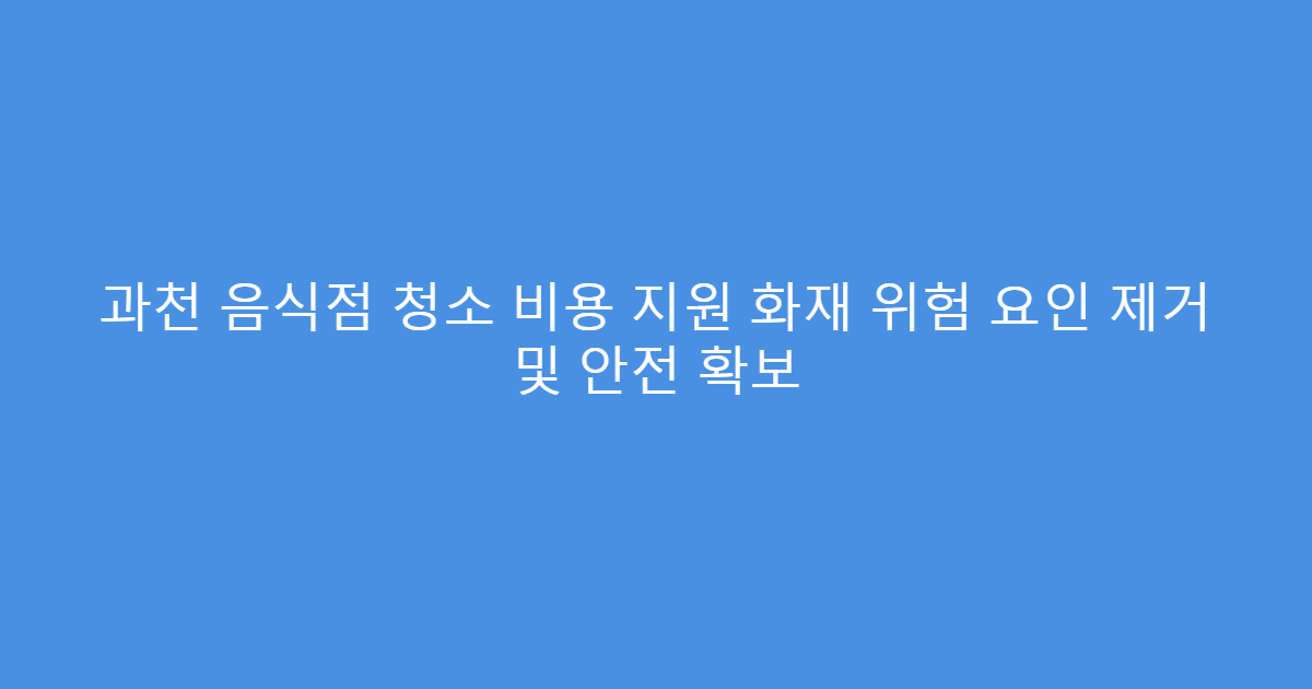 과천 음식점 청소 비용 지원 화재 위험 요인 제거 및 안전 확보