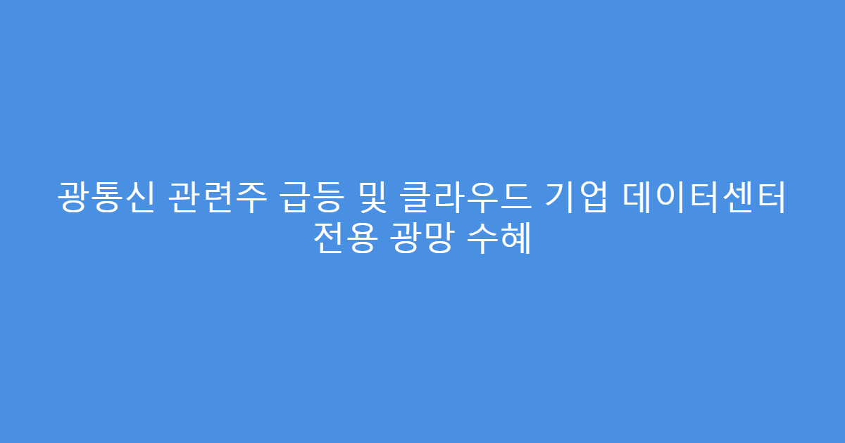 광통신 관련주 급등 및 클라우드 기업 데이터센터 전용 광망 수혜