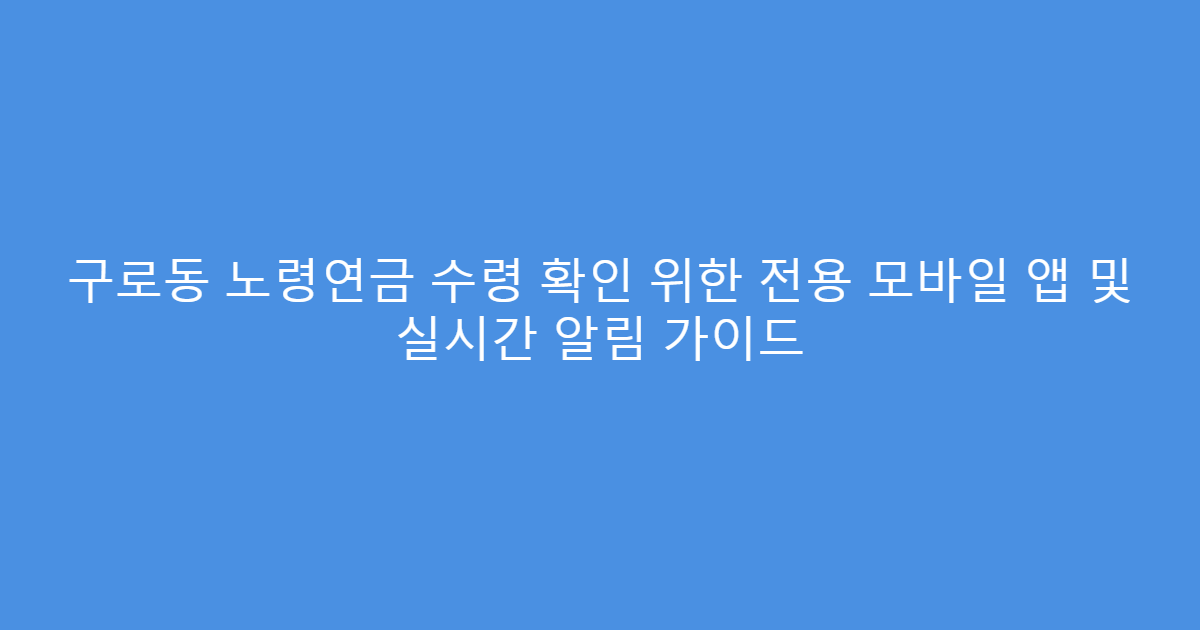 구로동 노령연금 수령 확인 위한 전용 모바일 앱 및 실시간 알림 가이드