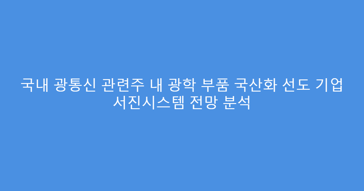 국내 광통신 관련주 내 광학 부품 국산화 선도 기업 서진시스템 전망 분석