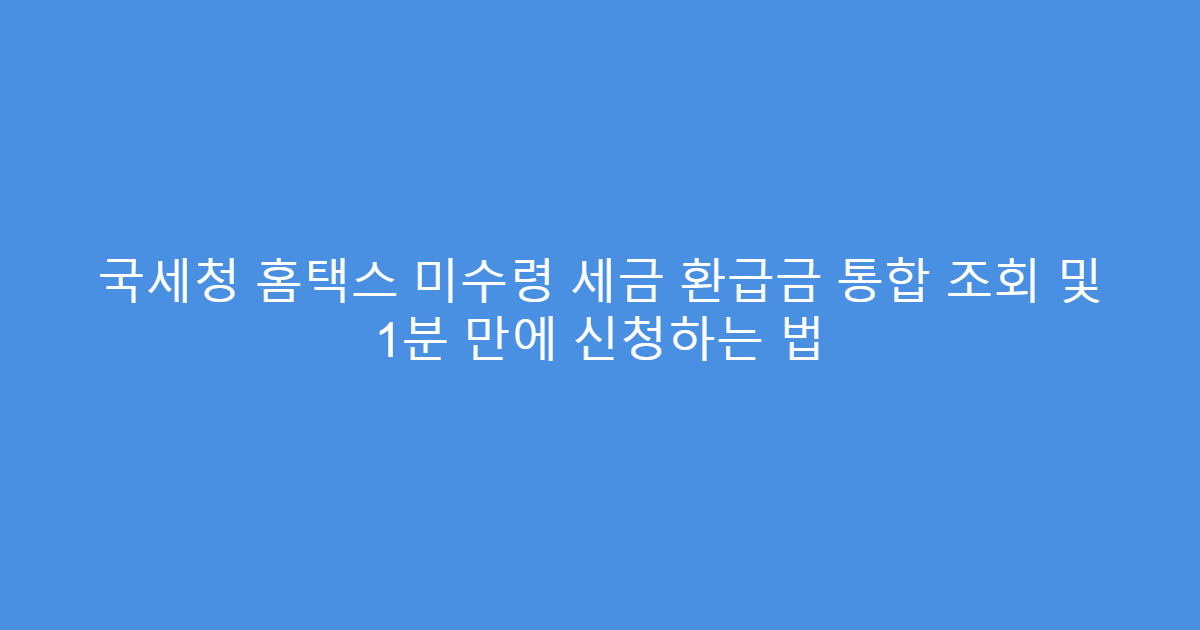 국세청 홈택스 미수령 세금 환급금 통합 조회 및 1분 만에 신청하는 법