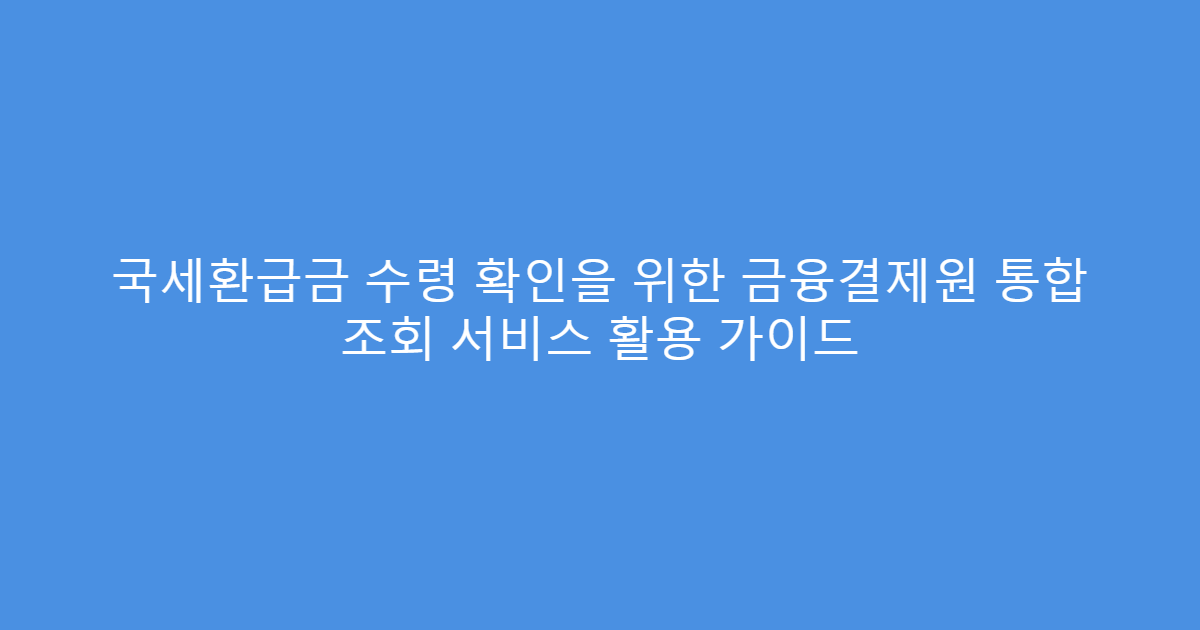 국세환급금 수령 확인을 위한 금융결제원 통합 조회 서비스 활용 가이드