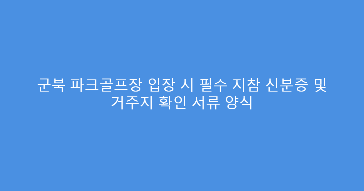 군북 파크골프장 입장 시 필수 지참 신분증 및 거주지 확인 서류 양식