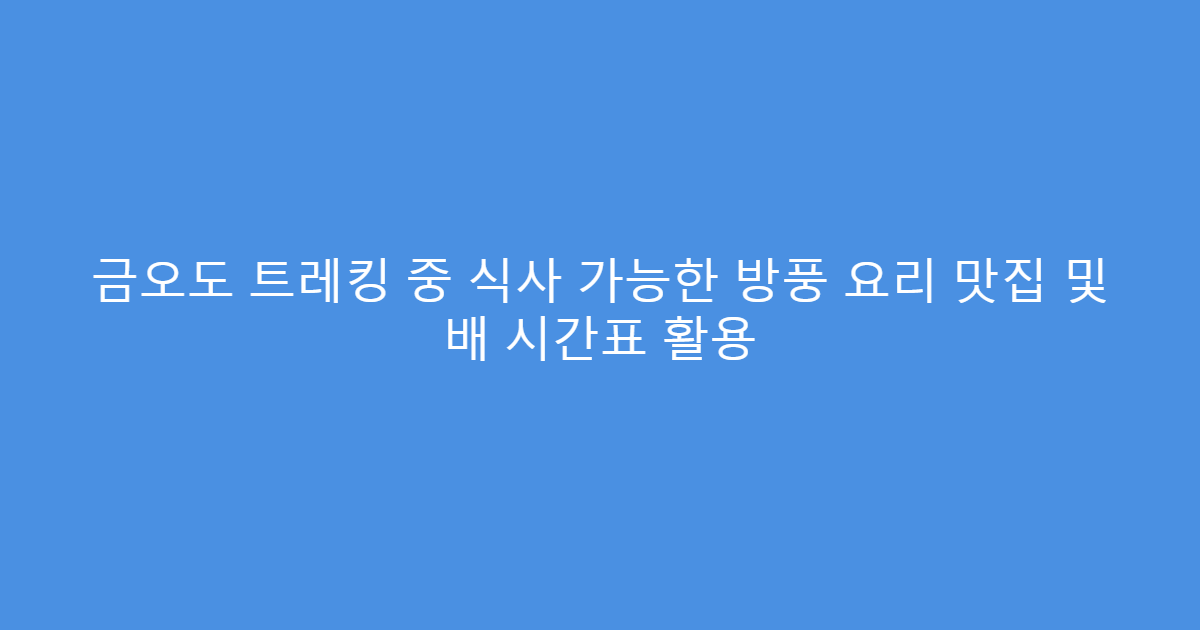 금오도 트레킹 중 식사 가능한 방풍 요리 맛집 및 배 시간표 활용