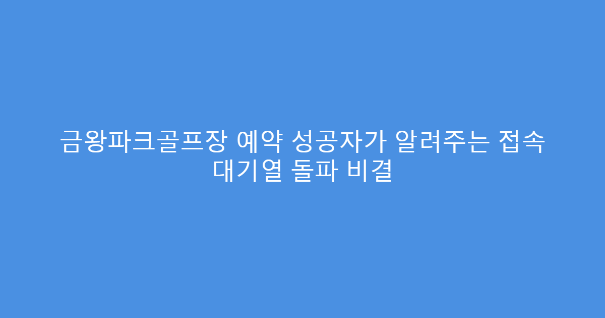 금왕파크골프장 예약 성공자가 알려주는 접속 대기열 돌파 비결