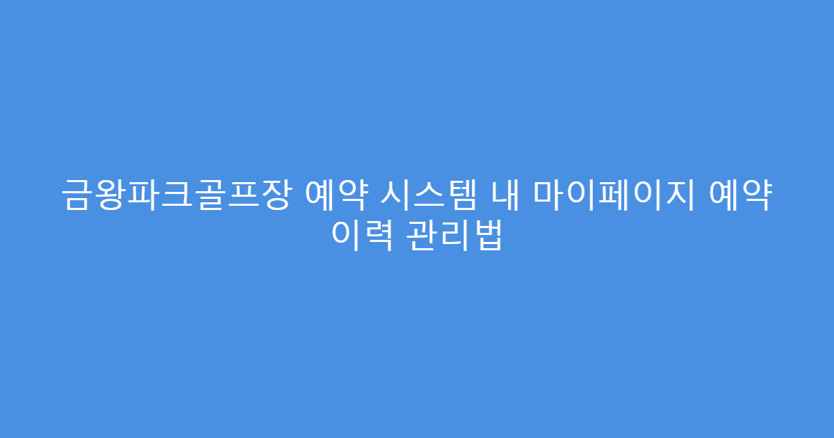 금왕파크골프장 예약 시스템 내 마이페이지 예약 이력 관리법