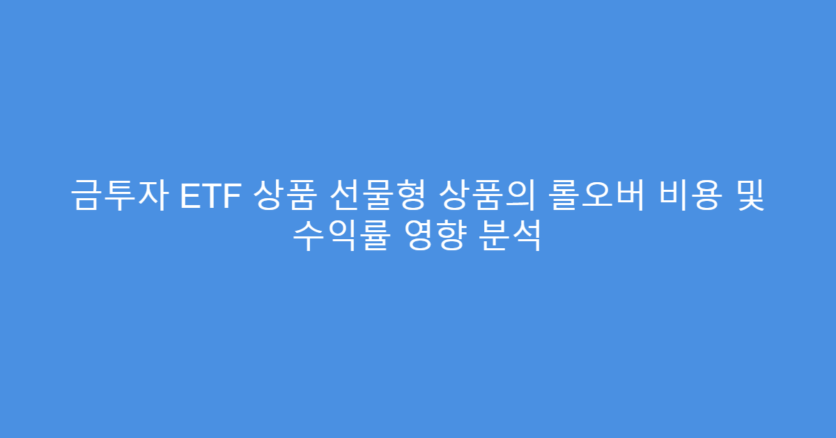 금투자 ETF 상품 선물형 상품의 롤오버 비용 및 수익률 영향 분석