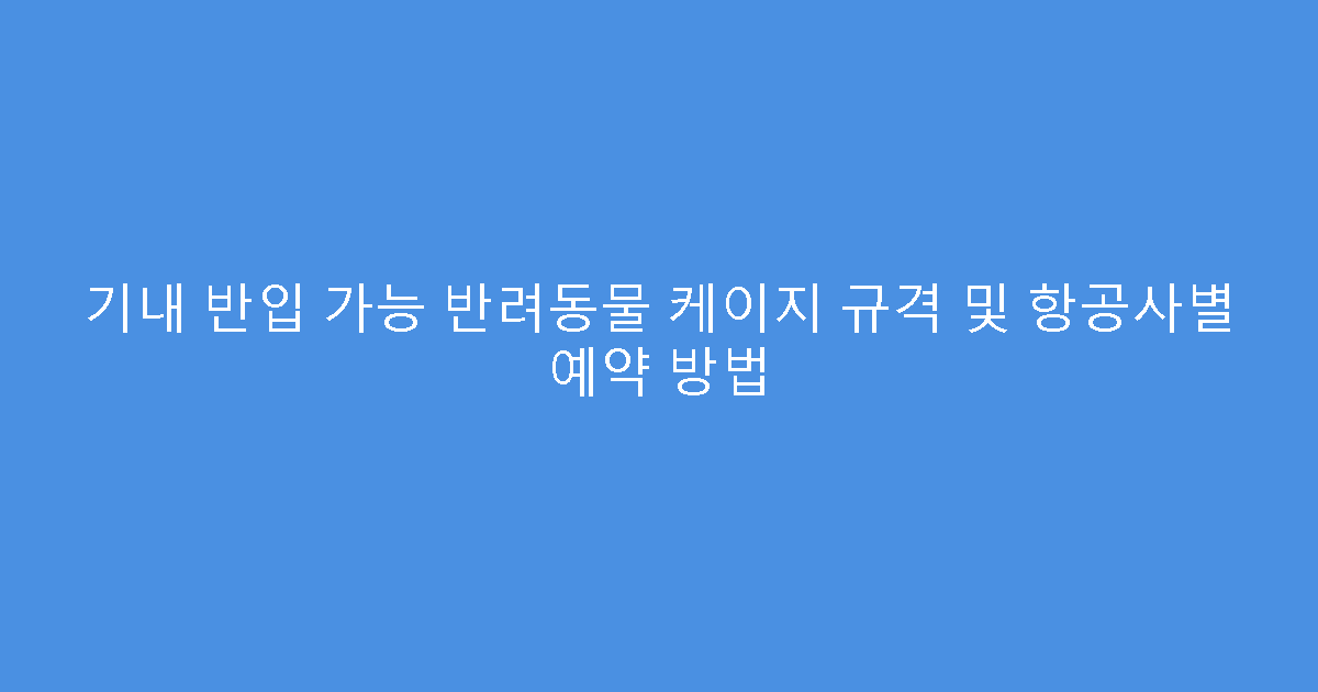 기내 반입 가능 반려동물 케이지 규격 및 항공사별 예약 방법