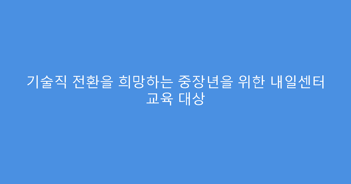 기술직 전환을 희망하는 중장년을 위한 내일센터 교육 대상