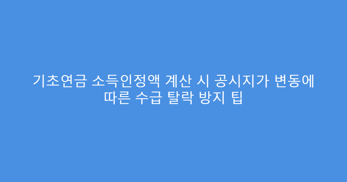 기초연금 소득인정액 계산 시 공시지가 변동에 따른 수급 탈락 방지 팁
