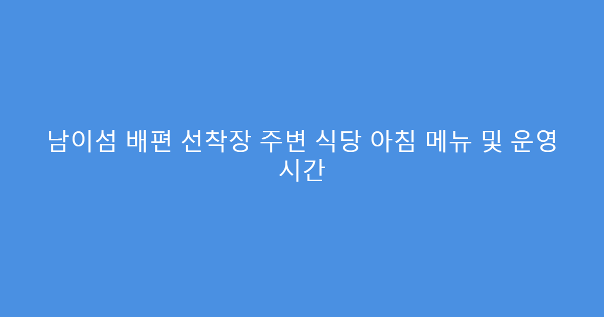 남이섬 배편 선착장 주변 식당 아침 메뉴 및 운영 시간