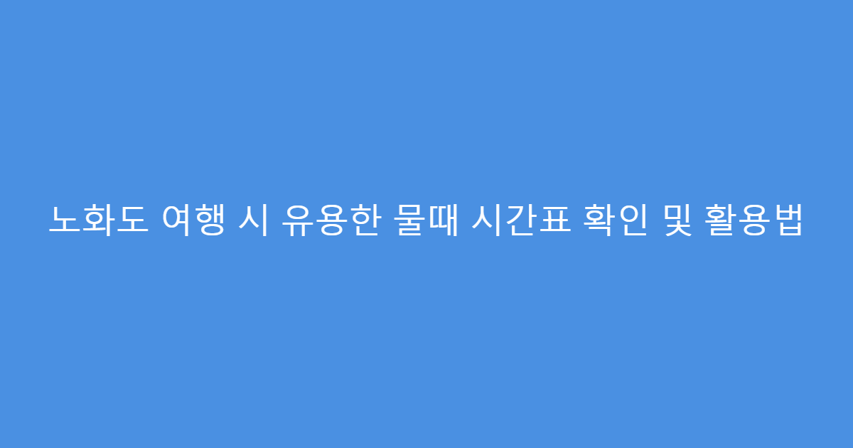 노화도 여행 시 유용한 물때 시간표 확인 및 활용법