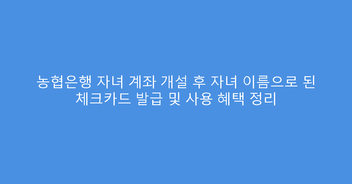 농협은행 자녀 계좌 개설 후 자녀 이름으로 된 체크카드 발급 및 사용 혜택 정리