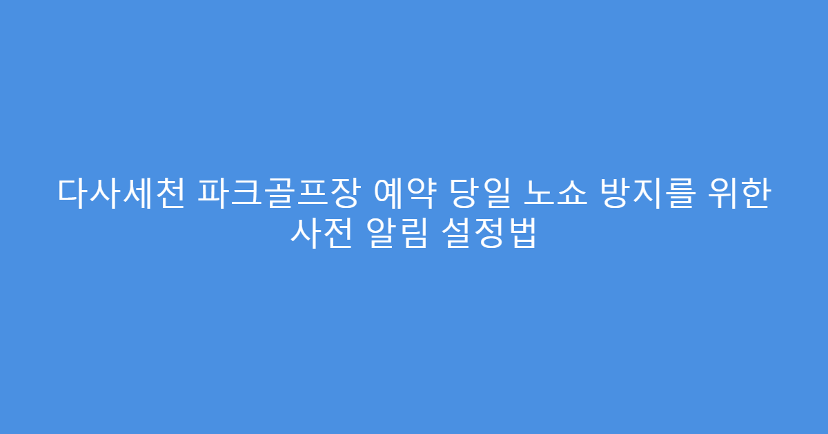 다사세천 파크골프장 예약 당일 노쇼 방지를 위한 사전 알림 설정법