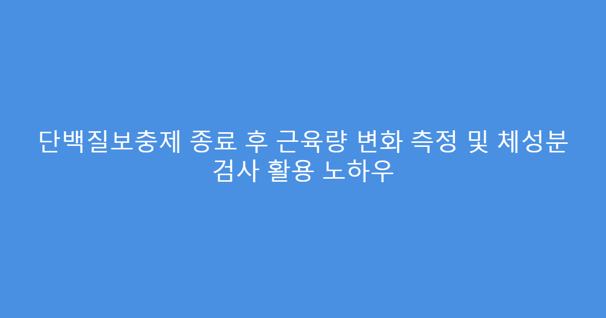 단백질보충제 종료 후 근육량 변화 측정 및 체성분 검사 활용 노하우