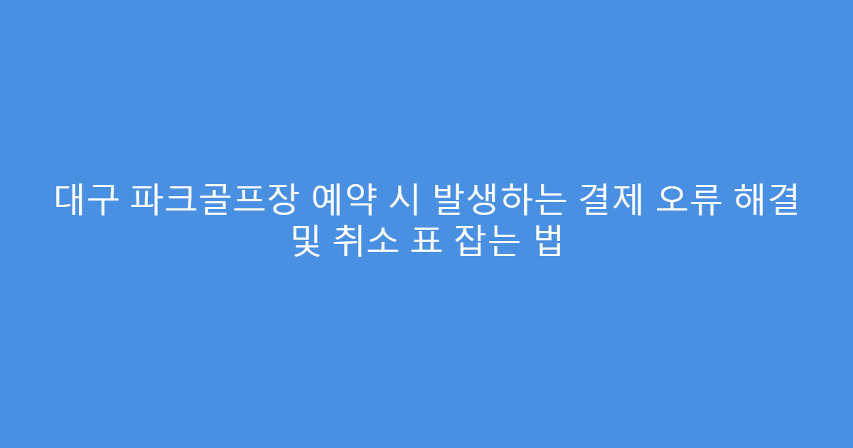 대구 파크골프장 예약 시 발생하는 결제 오류 해결 및 취소 표 잡는 법