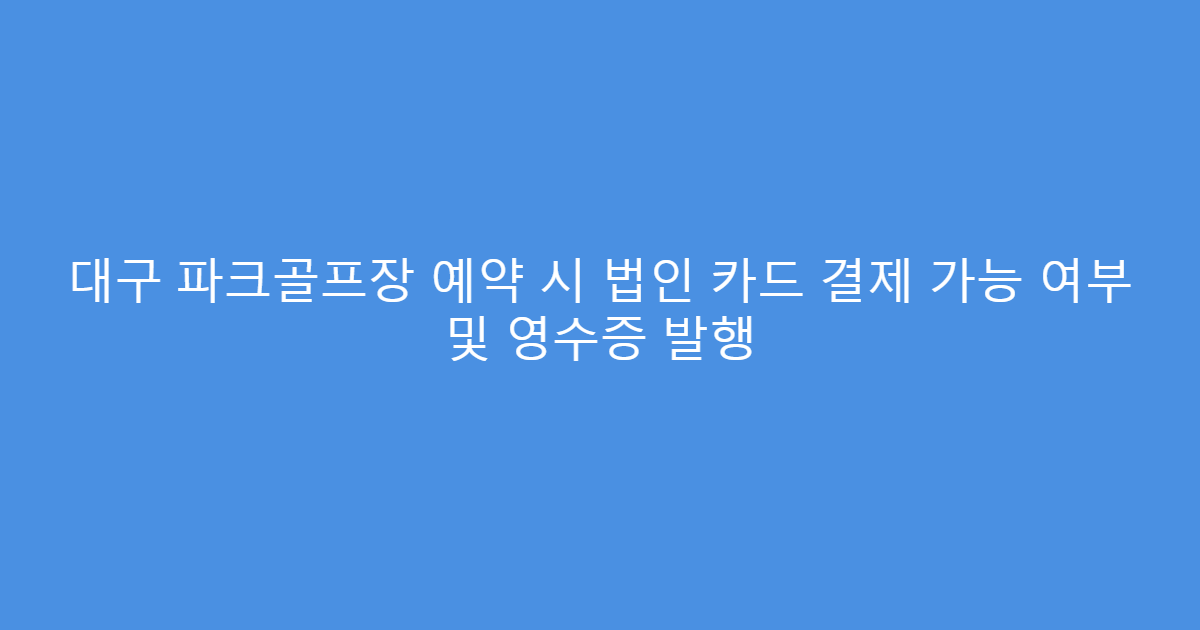 대구 파크골프장 예약 시 법인 카드 결제 가능 여부 및 영수증 발행