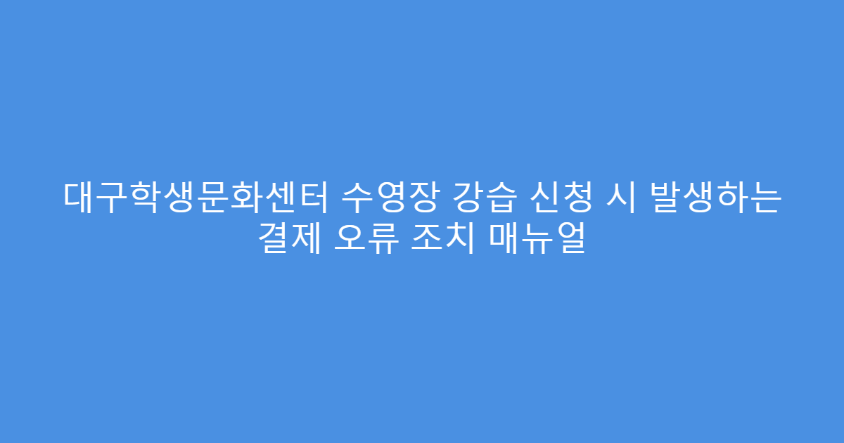 대구학생문화센터 수영장 강습 신청 시 발생하는 결제 오류 조치 매뉴얼