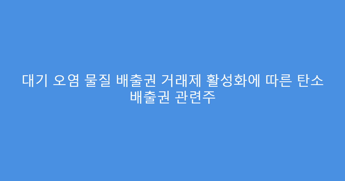 대기 오염 물질 배출권 거래제 활성화에 따른 탄소 배출권 관련주