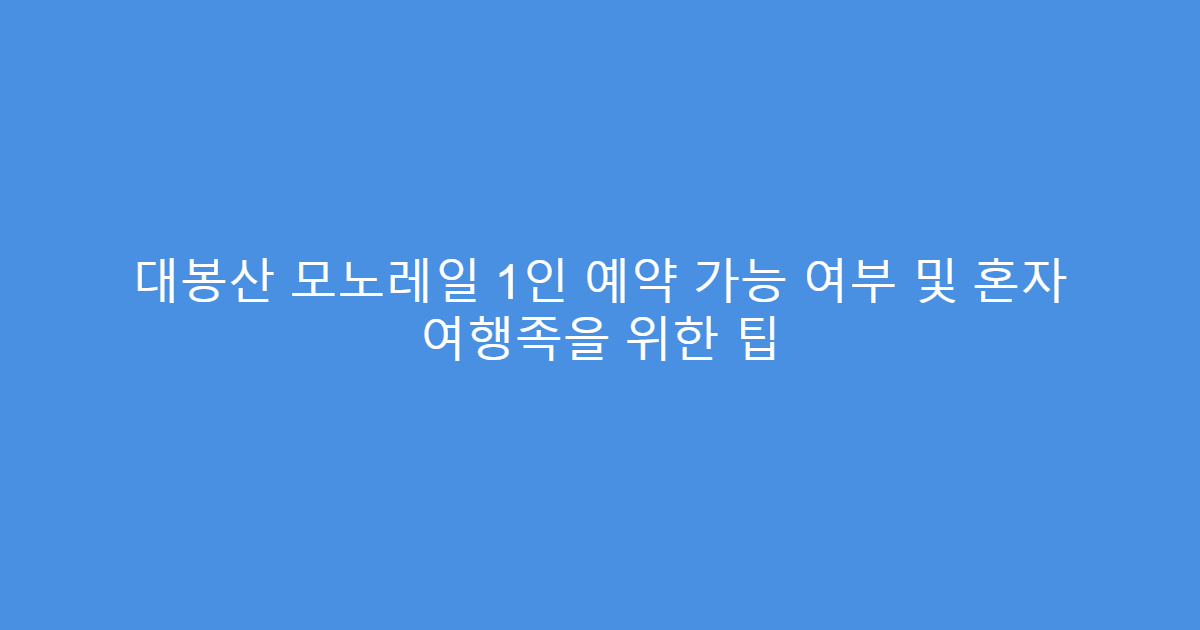대봉산 모노레일 1인 예약 가능 여부 및 혼자 여행족을 위한 팁