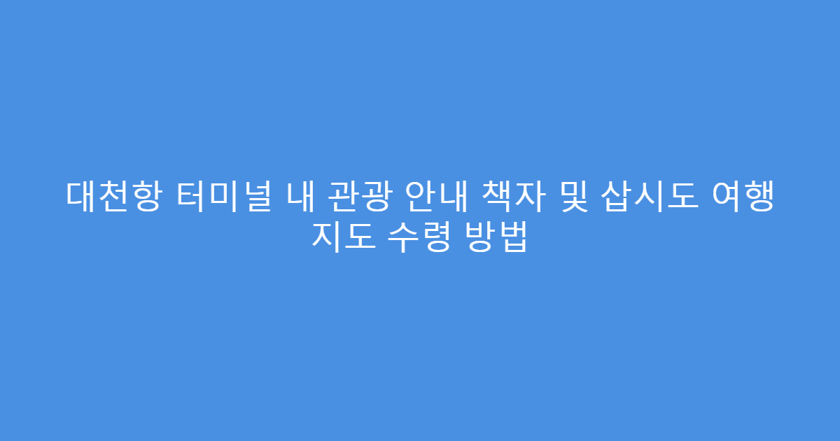 대천항 터미널 내 관광 안내 책자 및 삽시도 여행 지도 수령 방법