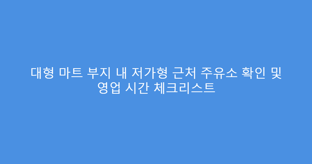 대형 마트 부지 내 저가형 근처 주유소 확인 및 영업 시간 체크리스트