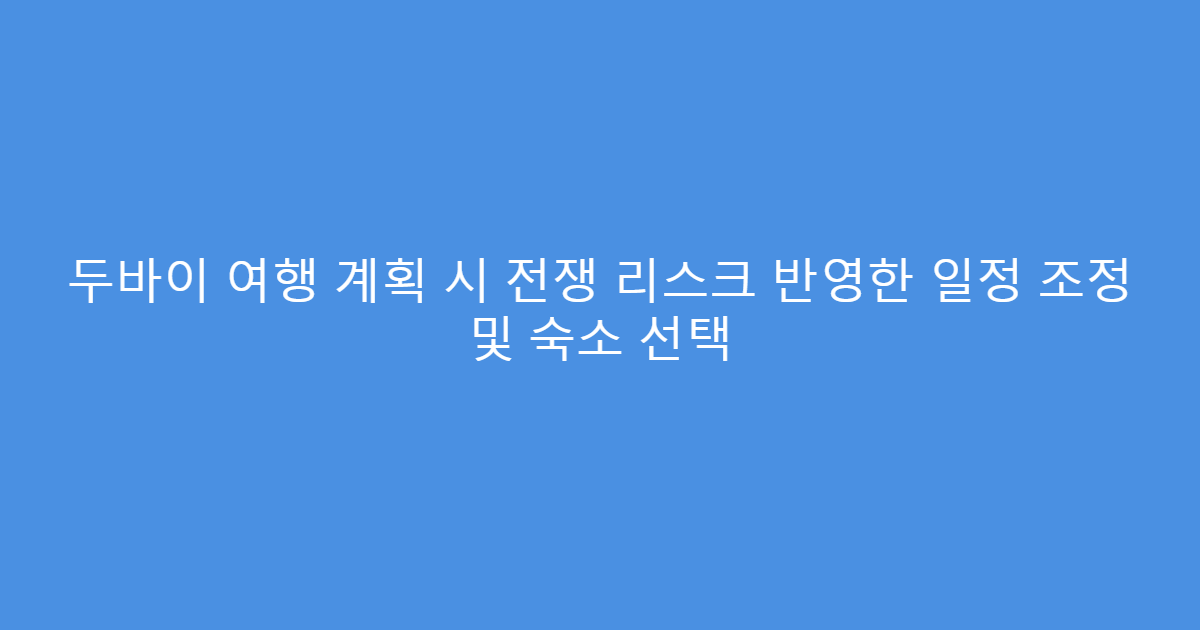 두바이 여행 계획 시 전쟁 리스크 반영한 일정 조정 및 숙소 선택