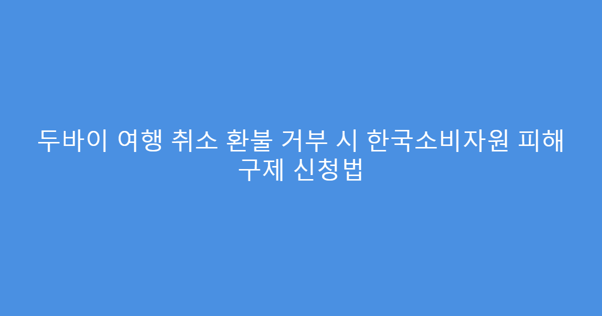 두바이 여행 취소 환불 거부 시 한국소비자원 피해 구제 신청법