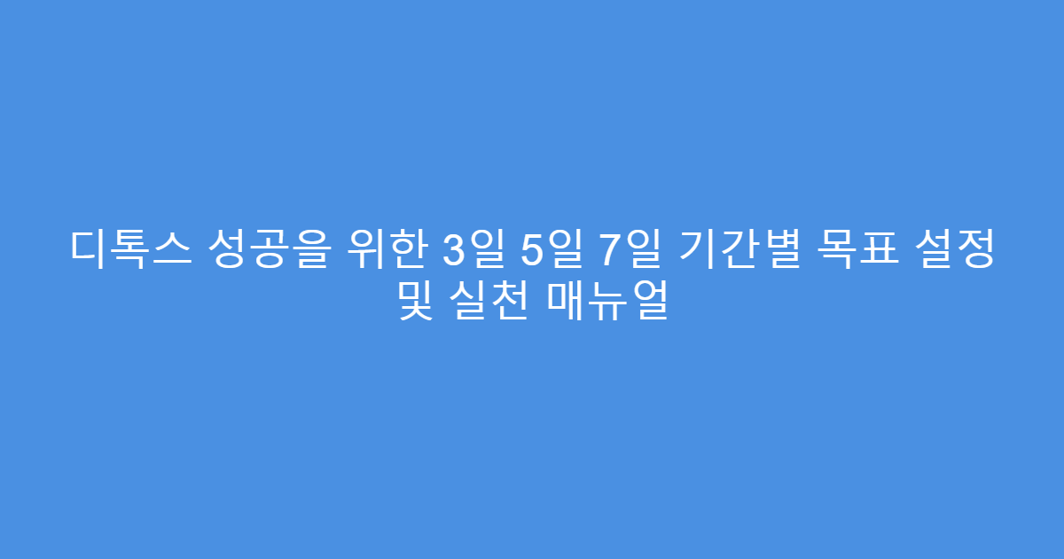 디톡스 성공을 위한 3일 5일 7일 기간별 목표 설정 및 실천 매뉴얼