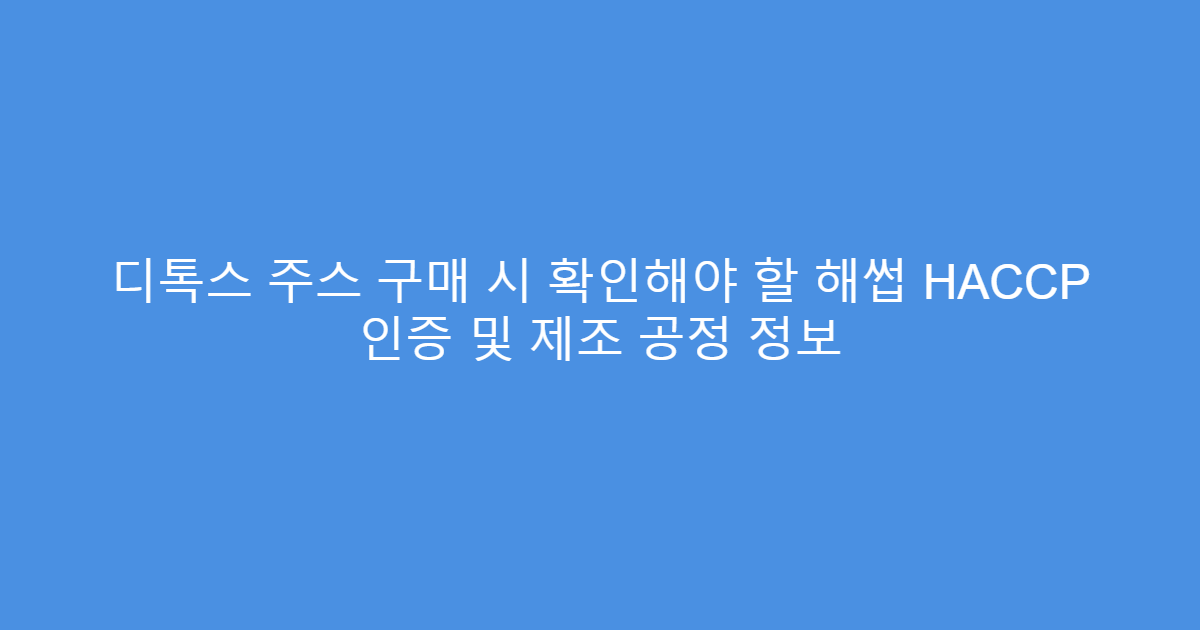 디톡스 주스 구매 시 확인해야 할 해썹 HACCP 인증 및 제조 공정 정보
