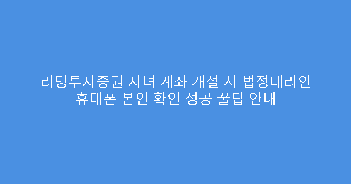 리딩투자증권 자녀 계좌 개설 시 법정대리인 휴대폰 본인 확인 성공 꿀팁 안내