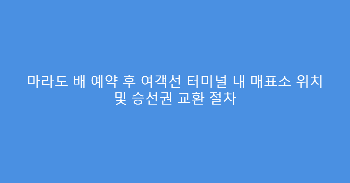 마라도 배 예약 후 여객선 터미널 내 매표소 위치 및 승선권 교환 절차