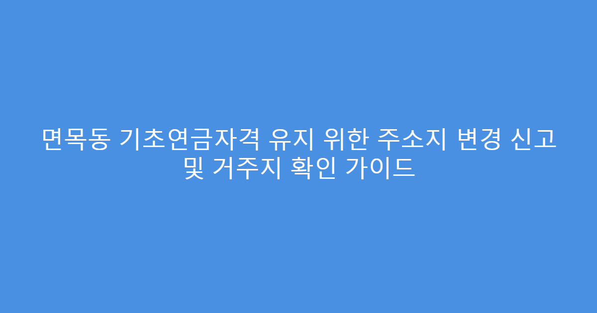 면목동 기초연금자격 유지 위한 주소지 변경 신고 및 거주지 확인 가이드