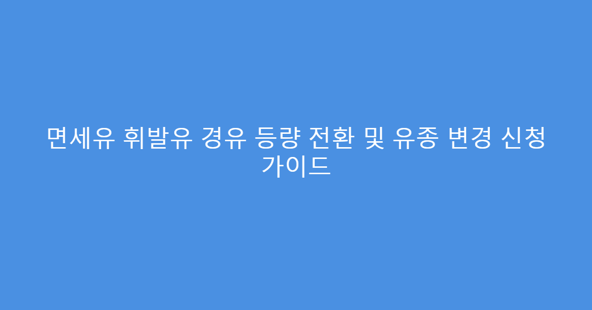 면세유 휘발유 경유 등량 전환 및 유종 변경 신청 가이드