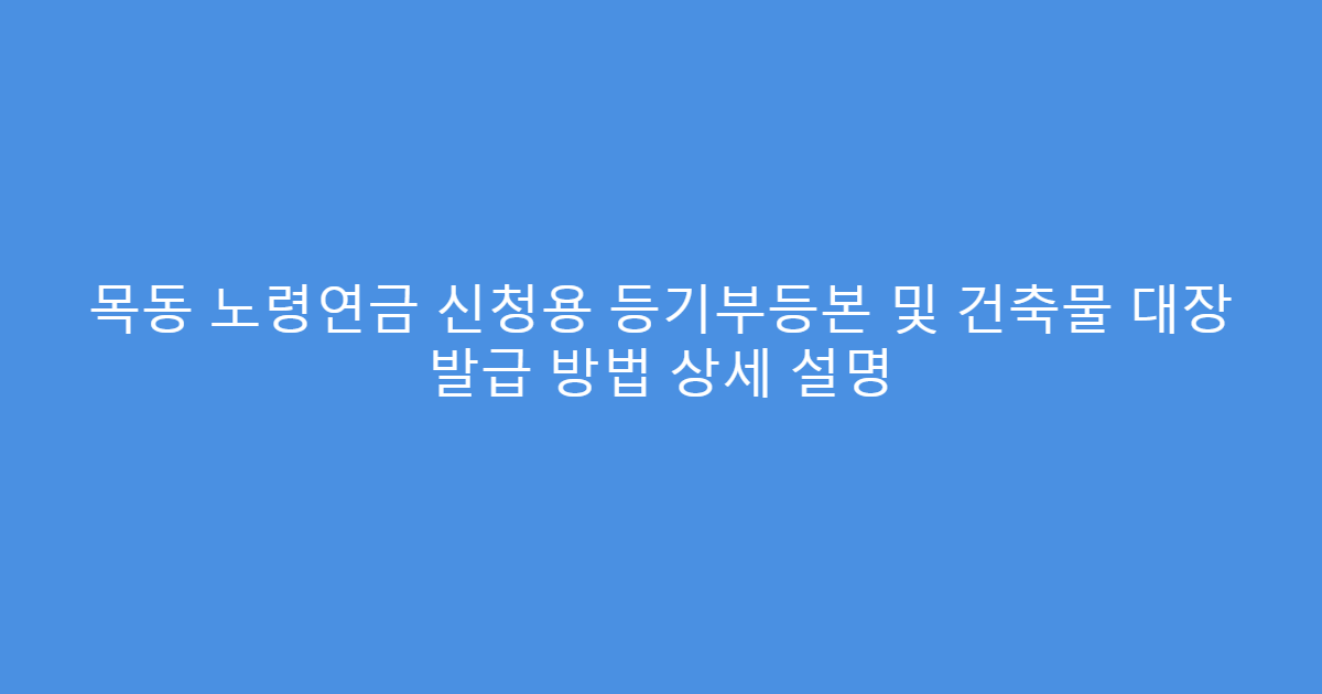 목동 노령연금 신청용 등기부등본 및 건축물 대장 발급 방법 상세 설명