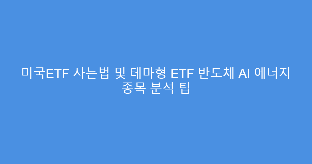 미국ETF 사는법 및 테마형 ETF 반도체 AI 에너지 종목 분석 팁