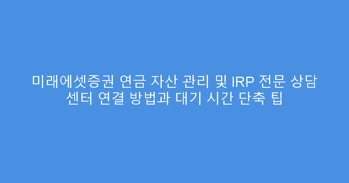미래에셋증권 연금 자산 관리 및 IRP 전문 상담 센터 연결 방법과 대기 시간 단축 팁